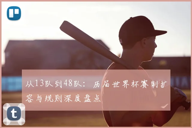 从13队到48队：历届世界杯赛制扩容与规则深度盘点