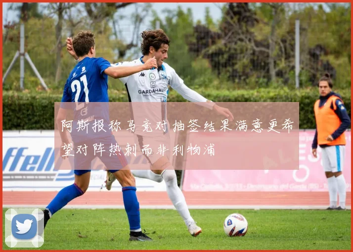 阿斯报称马竞对抽签结果满意更希望对阵热刺而非利物浦