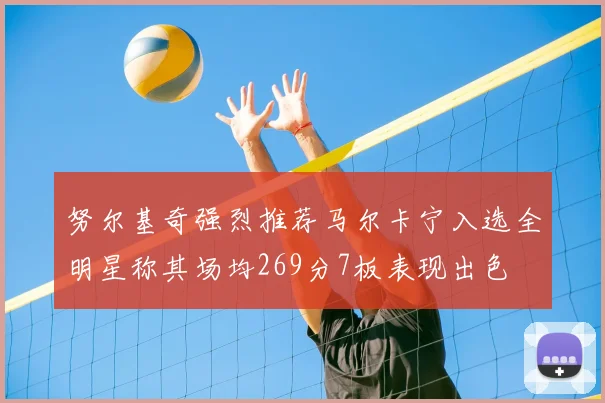 努尔基奇强烈推荐马尔卡宁入选全明星称其场均269分7板表现出色