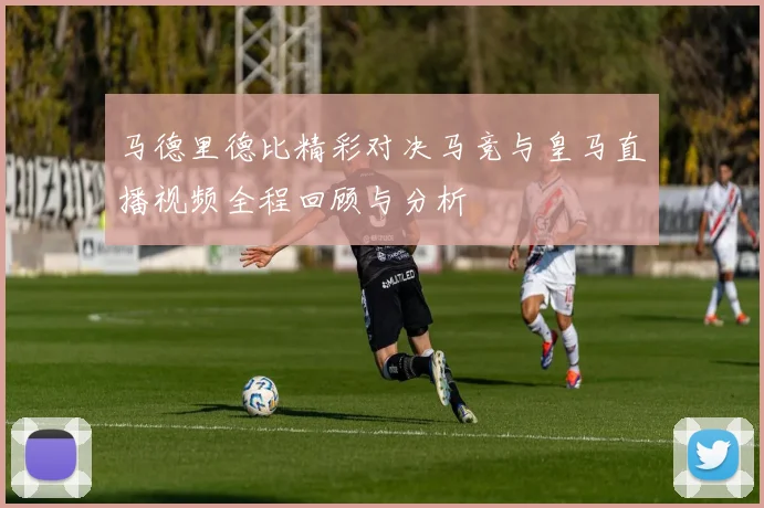 马德里德比精彩对决马竞与皇马直播视频全程回顾与分析