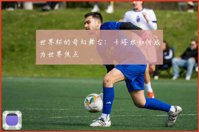 世界杯的奇幻舞台：卡塔尔如何成为世界焦点