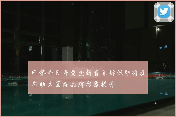 巴黎圣日耳曼全新音乐标识即将发布助力国际品牌形象提升