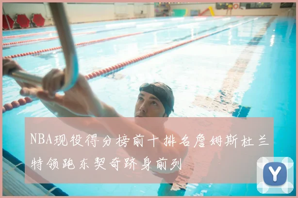 NBA现役得分榜前十排名詹姆斯杜兰特领跑东契奇跻身前列