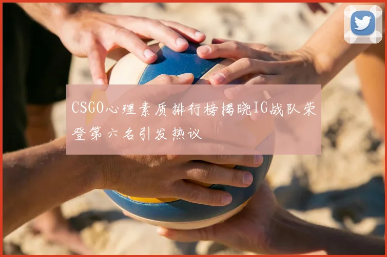 CSGO心理素质排行榜揭晓IG战队荣登第六名引发热议