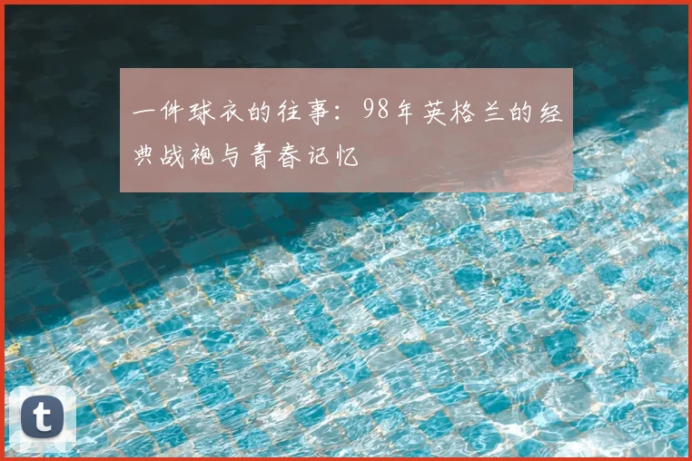 一件球衣的往事：98年英格兰的经典战袍与青春记忆
