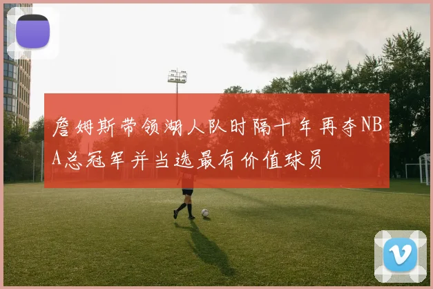 詹姆斯带领湖人队时隔十年再夺NBA总冠军并当选最有价值球员