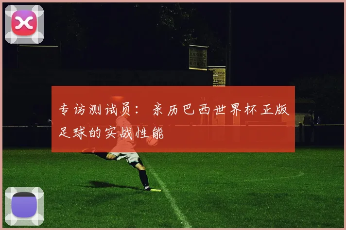 专访测试员：亲历巴西世界杯正版足球的实战性能