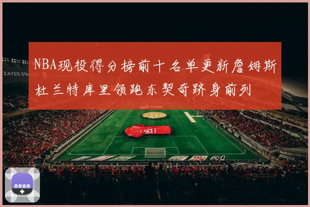 NBA现役得分榜前十名单更新詹姆斯杜兰特库里领跑东契奇跻身前列
