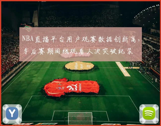 NBA直播平台用户观赛数据创新高，季后赛期间线观看人次突破纪录