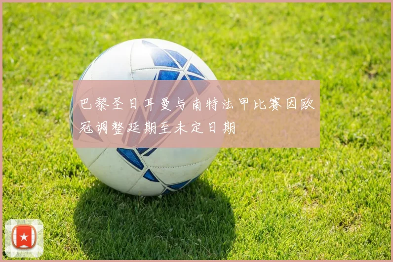 巴黎圣日耳曼与南特法甲比赛因欧冠调整延期至未定日期