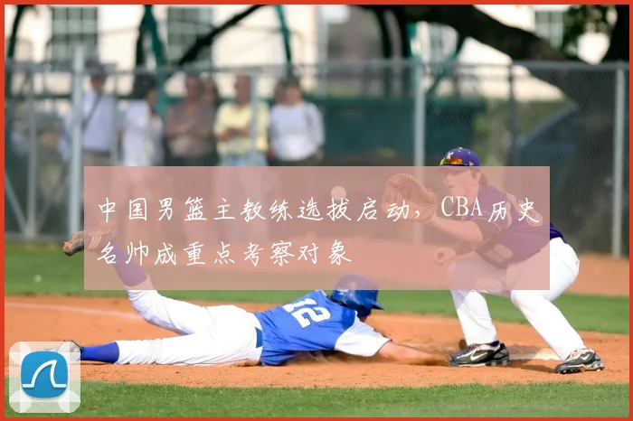 中国男篮主教练选拔启动，CBA历史名帅成重点考察对象
