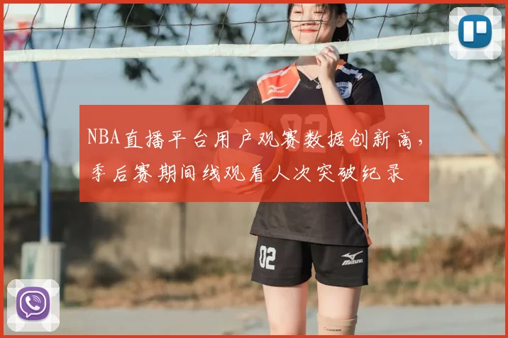 NBA直播平台用户观赛数据创新高，季后赛期间线观看人次突破纪录