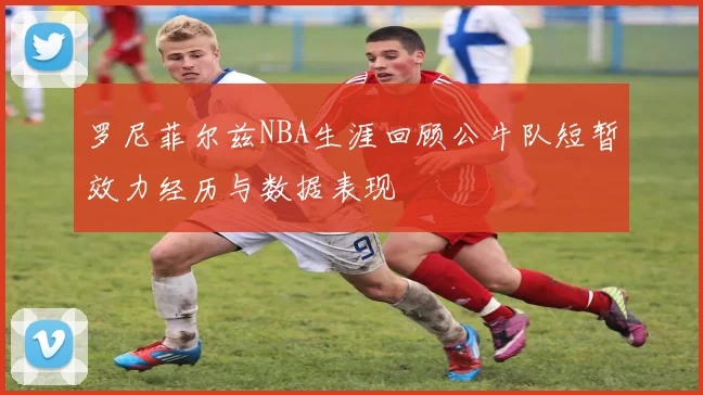 罗尼菲尔兹NBA生涯回顾公牛队短暂效力经历与数据表现