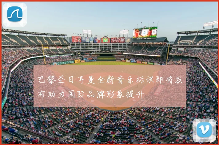 巴黎圣日耳曼全新音乐标识即将发布助力国际品牌形象提升