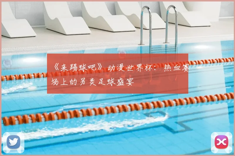 《来踢球吧》动漫世界杯:热血赛场上的另类足球盛宴