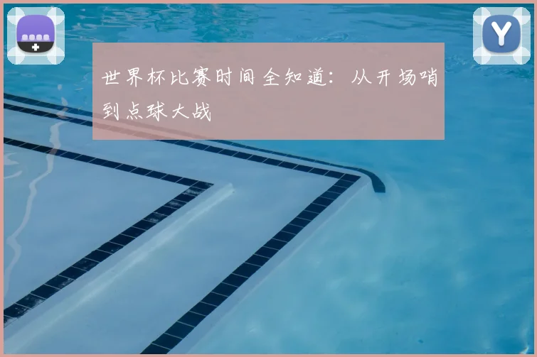 世界杯比赛时间全知道：从开场哨到点球大战