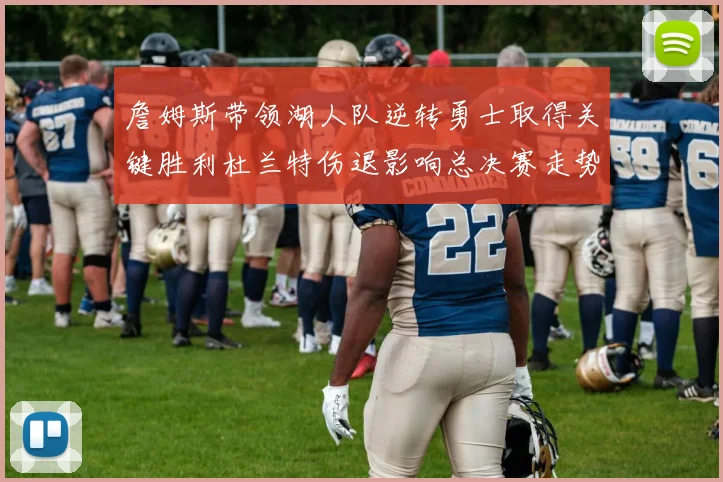 詹姆斯带领湖人队逆转勇士取得关键胜利杜兰特伤退影响总决赛走势