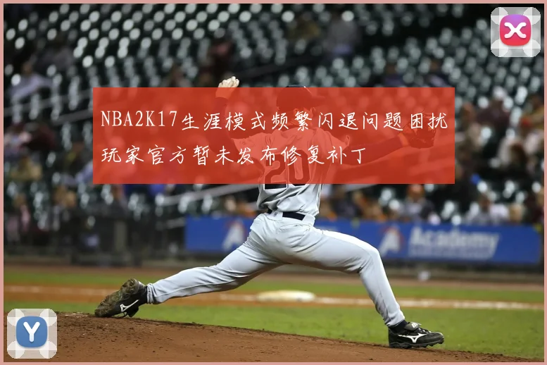 NBA2K17生涯模式频繁闪退问题困扰玩家官方暂未发布修复补丁