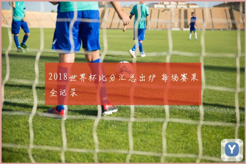 2018世界杯比分汇总出炉 每场赛果全记录