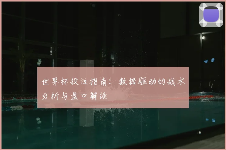 世界杯投注指南：数据驱动的战术分析与盘口解读