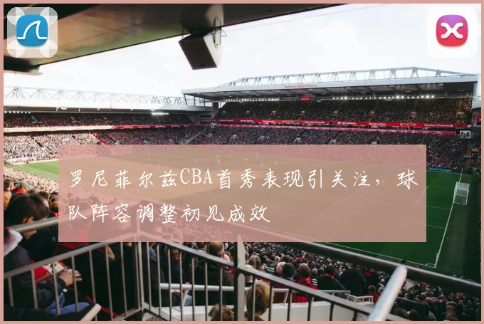 罗尼菲尔兹CBA首秀表现引关注，球队阵容调整初见成效