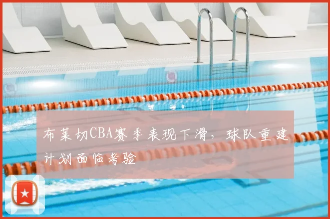 布莱切CBA赛季表现下滑,球队重建计划面临考验