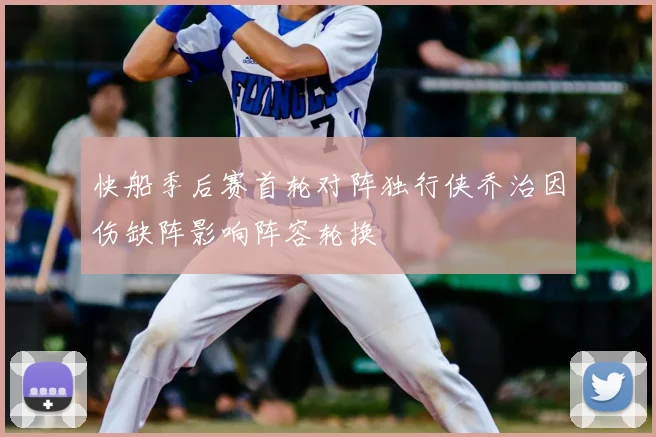快船季后赛首轮对阵独行侠乔治因伤缺阵影响阵容轮换