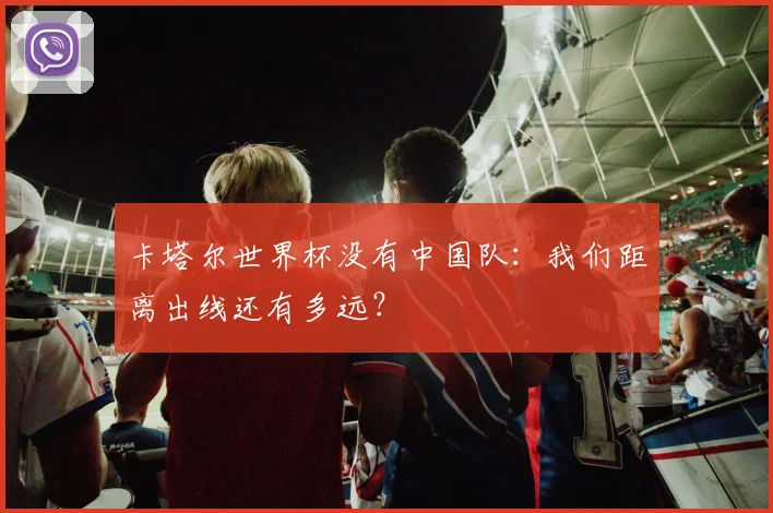 卡塔尔世界杯没有中国队：我们距离出线还有多远？