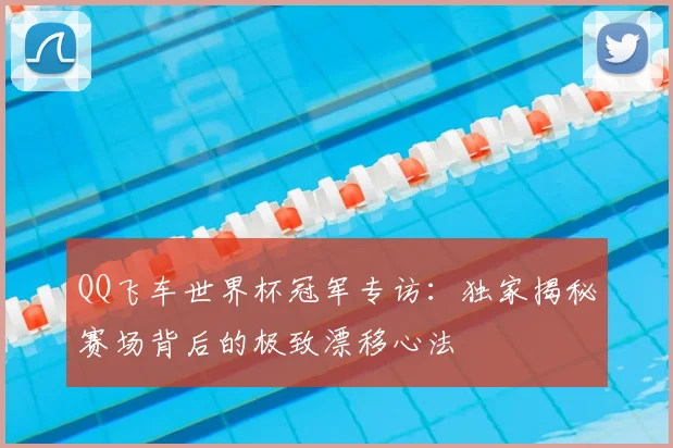 QQ飞车世界杯冠军专访：独家揭秘赛场背后的极致漂移心法