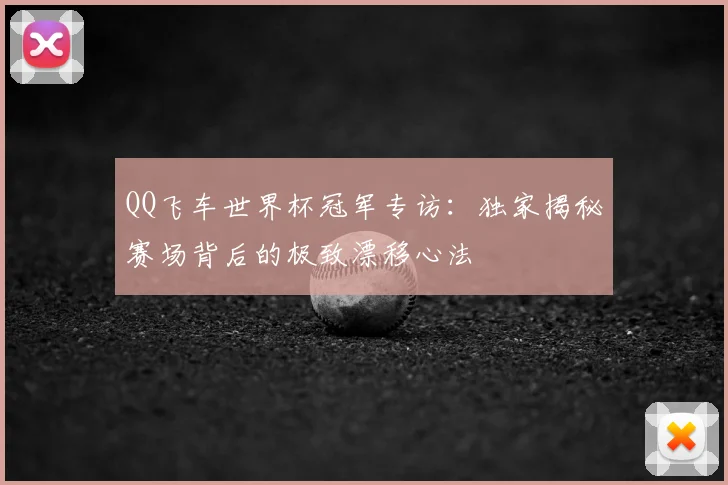 QQ飞车世界杯冠军专访：独家揭秘赛场背后的极致漂移心法