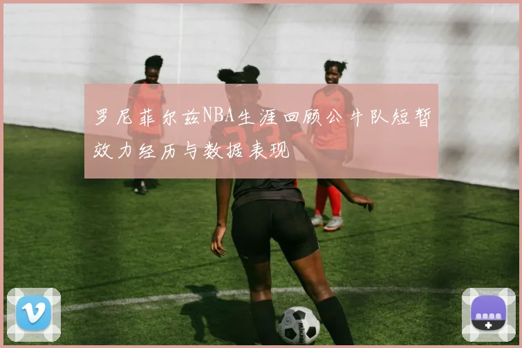 罗尼菲尔兹NBA生涯回顾公牛队短暂效力经历与数据表现