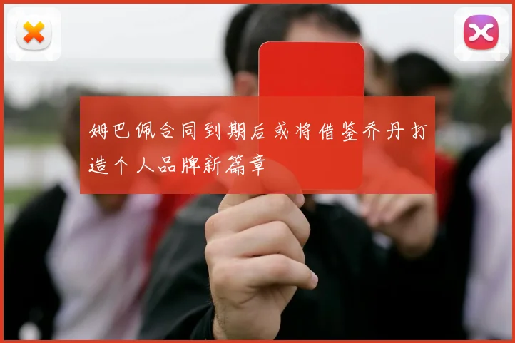 姆巴佩合同到期后或将借鉴乔丹打造个人品牌新篇章