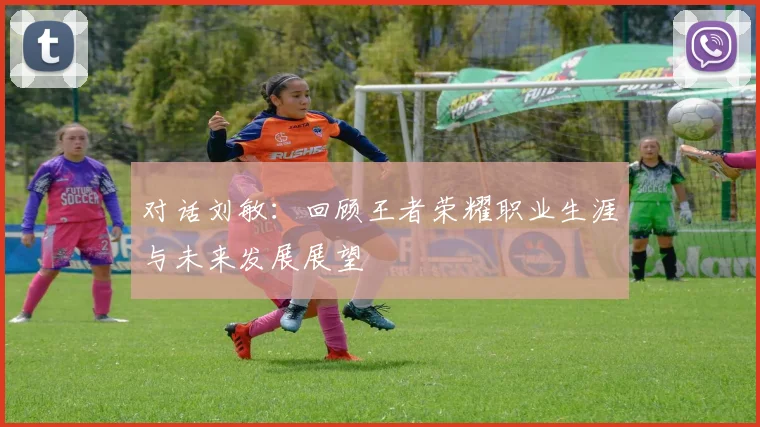 对话刘敏：回顾王者荣耀职业生涯与未来发展展望