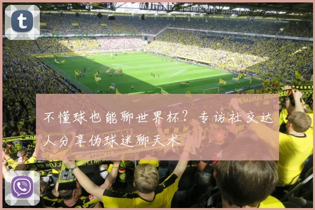 不懂球也能聊世界杯？专访社交达人分享伪球迷聊天术