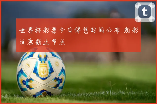 世界杯彩票今日停售时间公布 购彩注意截止节点