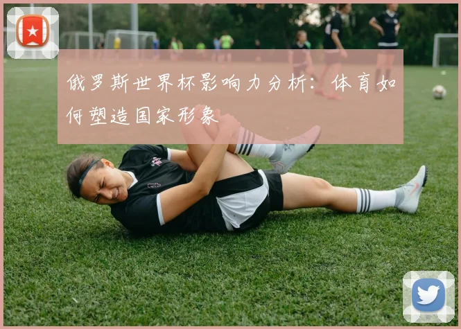 俄罗斯世界杯影响力分析:体育如何塑造国家形象