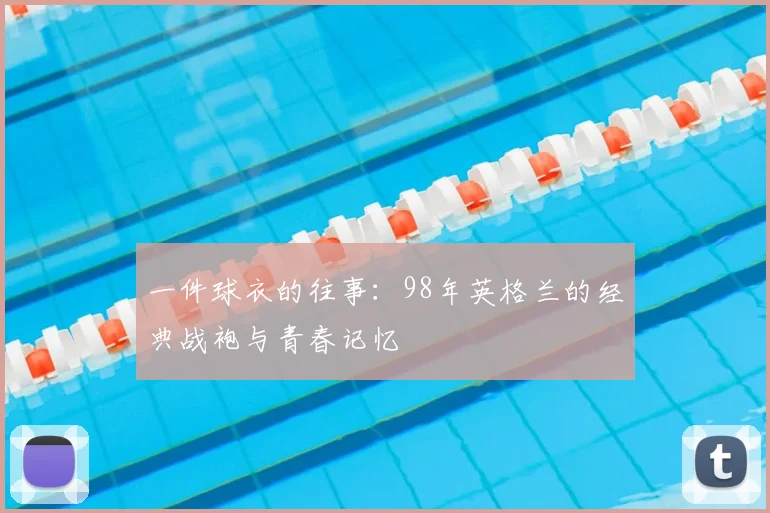 一件球衣的往事：98年英格兰的经典战袍与青春记忆