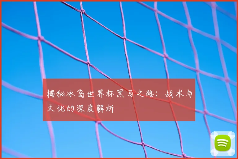 揭秘冰岛世界杯黑马之路：战术与文化的深度解析