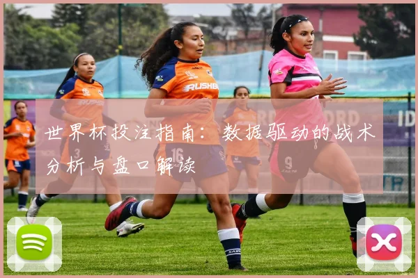 世界杯投注指南：数据驱动的战术分析与盘口解读