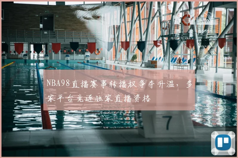 NBA98直播赛事转播权争夺升温，多家平台竞逐独家直播资格