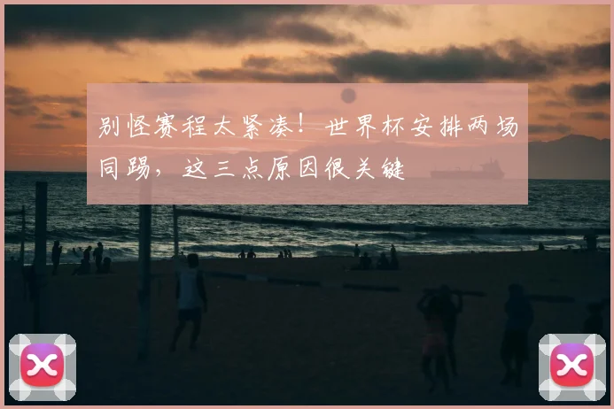 别怪赛程太紧凑！世界杯安排两场同踢，这三点原因很关键