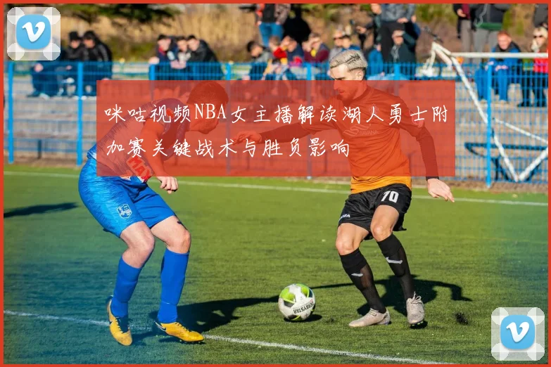 咪咕视频NBA女主播解读湖人勇士附加赛关键战术与胜负影响