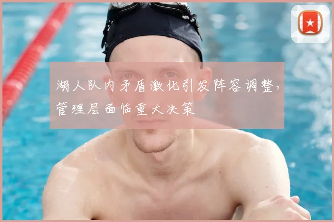 湖人队内矛盾激化引发阵容调整，管理层面临重大决策