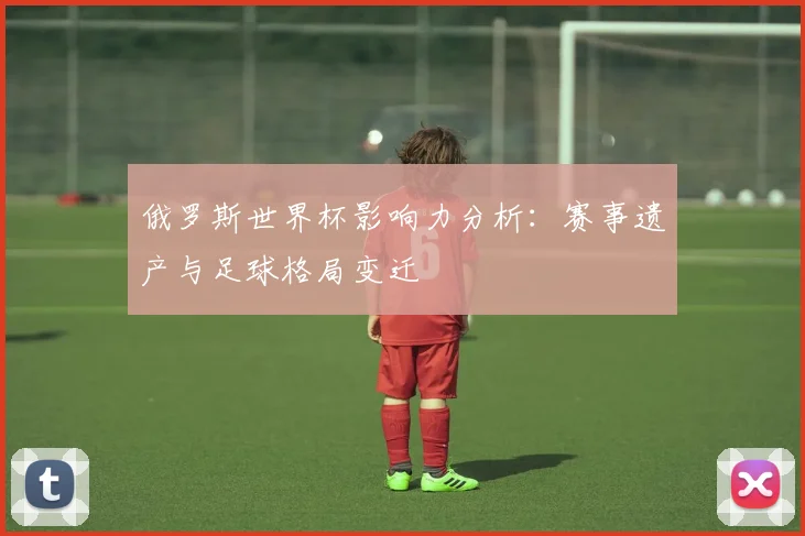 俄罗斯世界杯影响力分析：赛事遗产与足球格局变迁