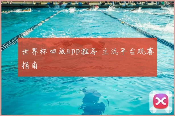 世界杯回放app推荐 主流平台观赛指南