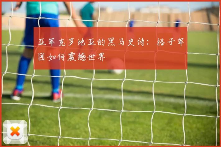 亚军克罗地亚的黑马史诗：格子军团如何震撼世界
