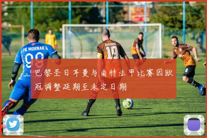 巴黎圣日耳曼与南特法甲比赛因欧冠调整延期至未定日期