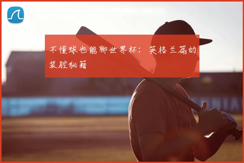 不懂球也能聊世界杯：英格兰篇的装腔秘籍