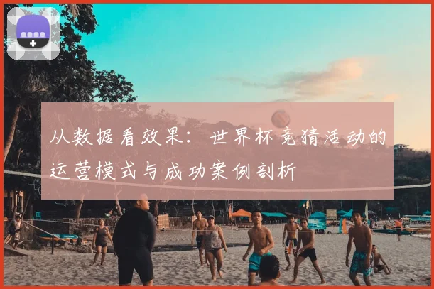 从数据看效果：世界杯竞猜活动的运营模式与成功案例剖析