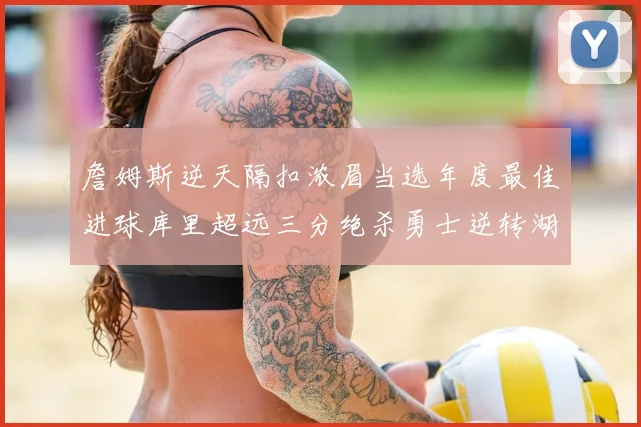 詹姆斯逆天隔扣浓眉当选年度最佳进球库里超远三分绝杀勇士逆转湖人